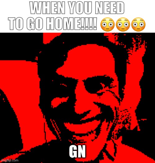 When you need to go home!!!! | GN | image tagged in when you need to go home | made w/ Imgflip meme maker