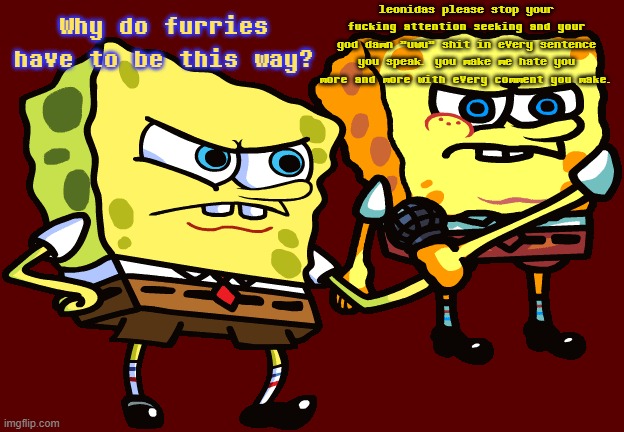 Why do furries have to be this way? leonidas please stop your fucking attention seeking and your god damn "uwu" shit in every sentence you s | made w/ Imgflip meme maker