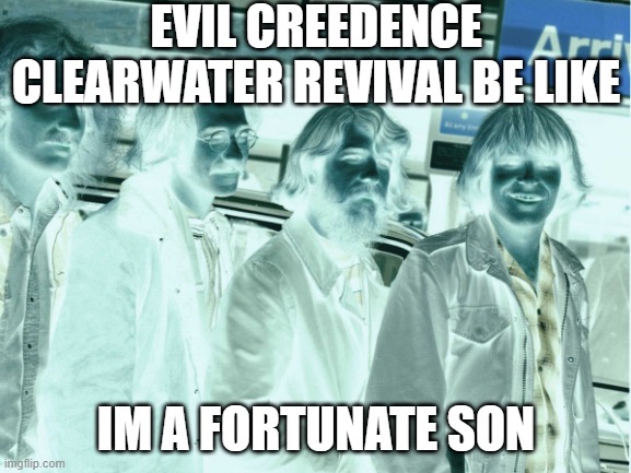 EVIL CREEDENCE CLEARWATER REVIVAL BE LIKE |  EVIL CREEDENCE CLEARWATER REVIVAL BE LIKE; IM A FORTUNATE SON | image tagged in evil be like | made w/ Imgflip meme maker