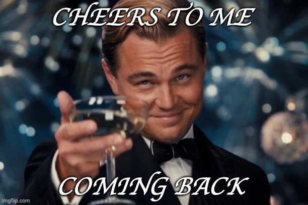 im back | CHEERS TO ME; COMING BACK | image tagged in memes,leonardo dicaprio cheers | made w/ Imgflip meme maker