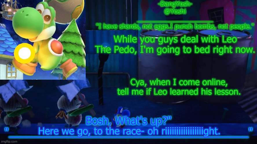 Yoshi_Official Announcement Temp v15 | While you guys deal with Leo The Pedo, I'm going to bed right now. Cya, when I come online, tell me if Leo learned his lesson. Here we go, to the race- oh riiiiiiiiiiiiiiiiight. | image tagged in yoshi_official announcement temp v15 | made w/ Imgflip meme maker