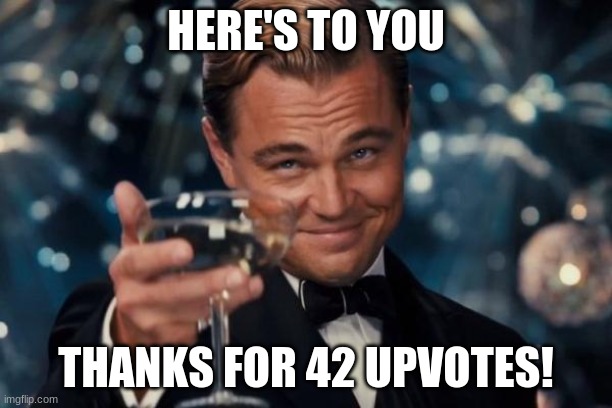Much Obliged | HERE'S TO YOU; THANKS FOR 42 UPVOTES! | image tagged in memes,leonardo dicaprio cheers | made w/ Imgflip meme maker