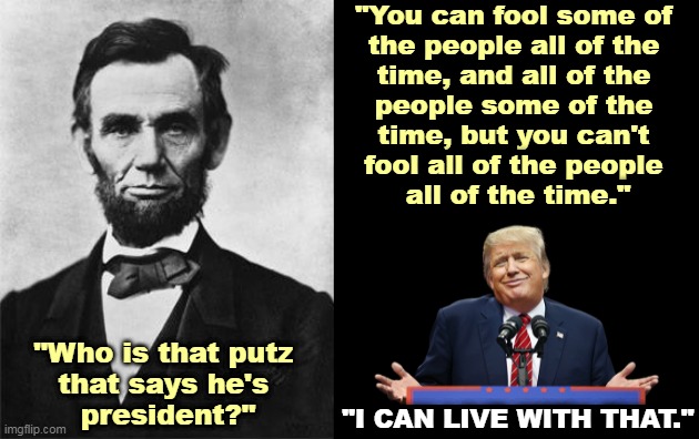 "Fool me once, shame on you. Fool me twice, shame on me." | "You can fool some of 
the people all of the 
time, and all of the 
people some of the 
time, but you can't 
fool all of the people 
all of the time."; "Who is that putz 
that says he's 
president?"; "I CAN LIVE WITH THAT." | image tagged in quotable abe lincoln,abe lincoln,fool,trump,con man | made w/ Imgflip meme maker