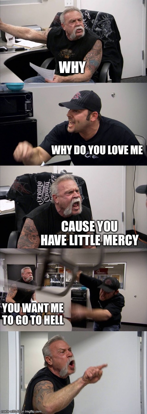 The AI is satan | WHY; WHY DO YOU LOVE ME; CAUSE YOU HAVE LITTLE MERCY; YOU WANT ME TO GO TO HELL | image tagged in memes,american chopper argument,ai meme | made w/ Imgflip meme maker