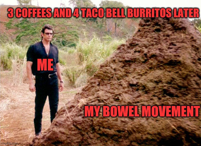 Challenge not accepted | 3 COFFEES AND 4 TACO BELL BURRITOS LATER; ME; MY BOWEL MOVEMENT | image tagged in memes poop jurassic park,poop,taco bell,coffee,birth | made w/ Imgflip meme maker