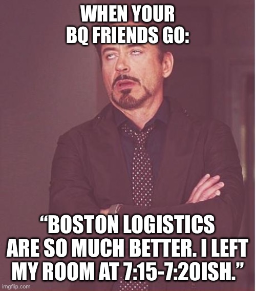 BQ friends bragging | WHEN YOUR BQ FRIENDS GO:; “BOSTON LOGISTICS ARE SO MUCH BETTER. I LEFT MY ROOM AT 7:15-7:20ISH.” | image tagged in memes,face you make robert downey jr,runner,marathon | made w/ Imgflip meme maker