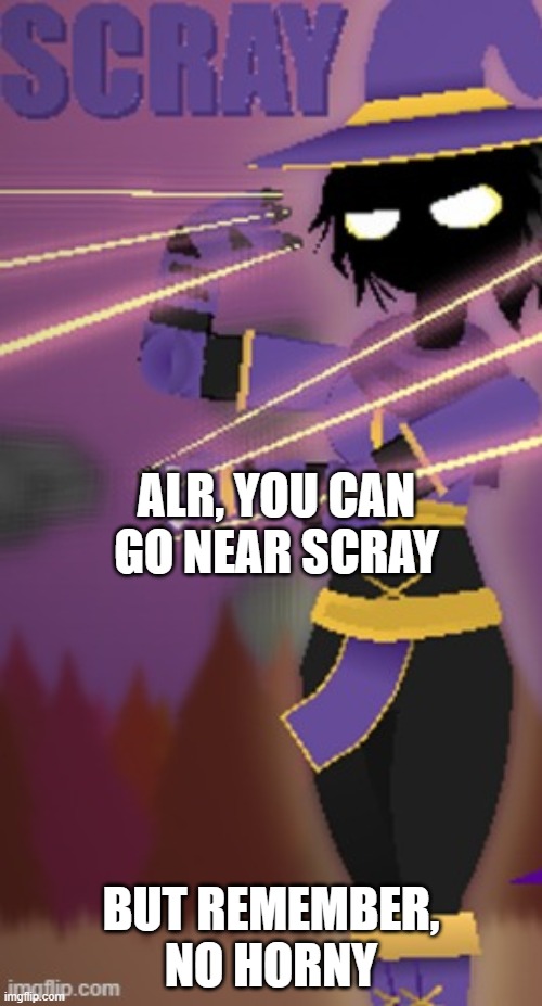 Scray | ALR, YOU CAN GO NEAR SCRAY; BUT REMEMBER, NO HORNY | image tagged in scray | made w/ Imgflip meme maker