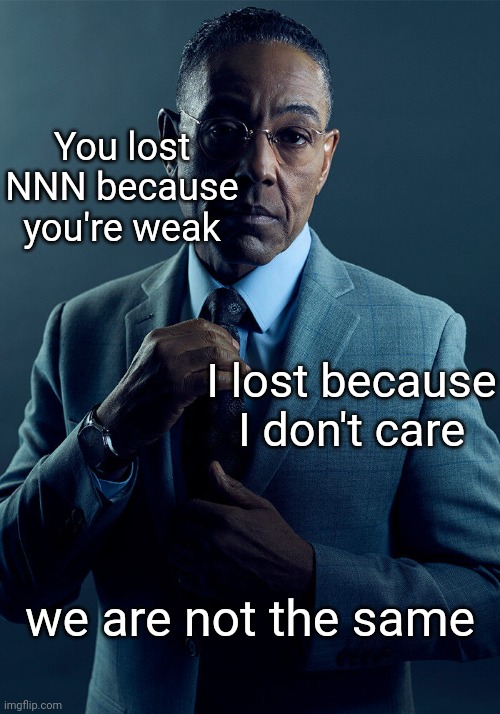 Gus Fring we are not the same | You lost NNN because you're weak I lost because I don't care we are not the same | image tagged in gus fring we are not the same | made w/ Imgflip meme maker