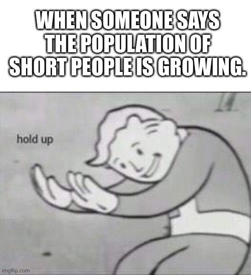 More like it’s NOT growing!!! | WHEN SOMEONE SAYS THE POPULATION OF SHORT PEOPLE IS GROWING. | image tagged in fallout hold up | made w/ Imgflip meme maker