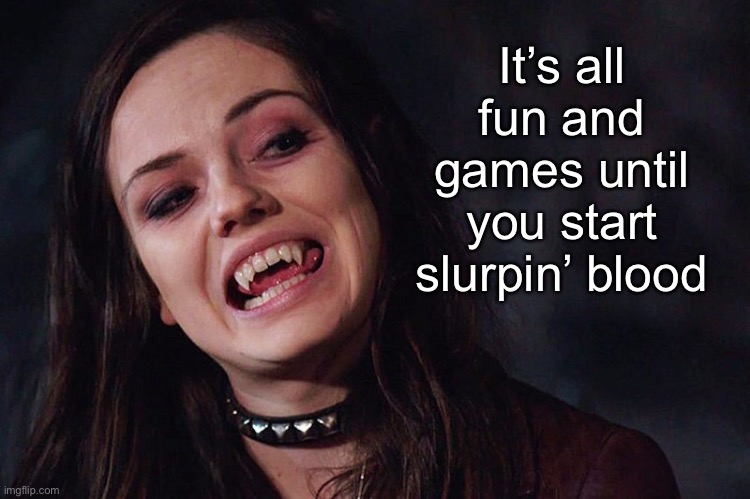 It’s all fun and games until you start slurpin’ blood | made w/ Imgflip meme maker