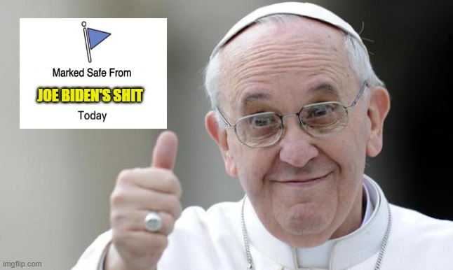 The Pope is Safe! | JOE BIDEN'S SHIT | image tagged in pope francis,joe biden,shart,shit,vatican,mrpoopypants | made w/ Imgflip meme maker