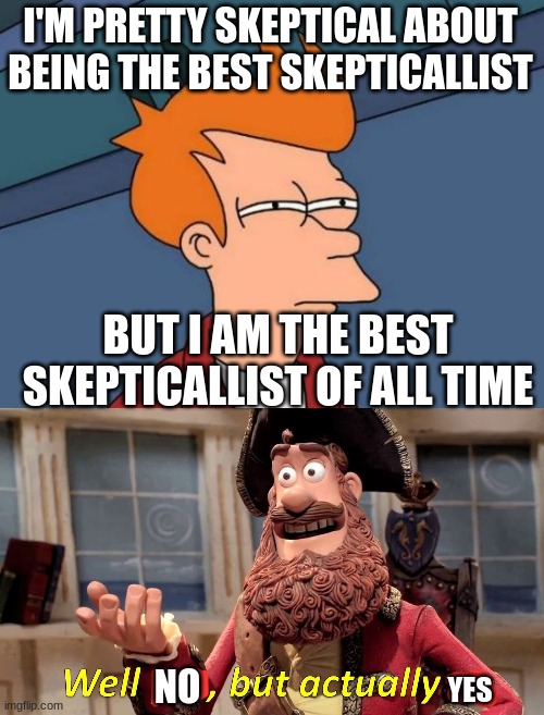 I'M PRETTY SKEPTICAL ABOUT BEING THE BEST SKEPTICALLIST; BUT I AM THE BEST SKEPTICALLIST OF ALL TIME; NO; YES | image tagged in memes,futurama fry,well yes but actually no | made w/ Imgflip meme maker