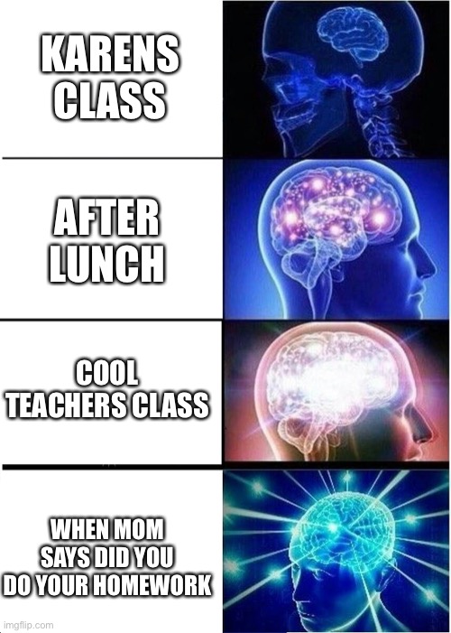 How smart am I... | KARENS CLASS; AFTER LUNCH; COOL TEACHERS CLASS; WHEN MOM SAYS DID YOU DO YOUR HOMEWORK | image tagged in memes,expanding brain | made w/ Imgflip meme maker