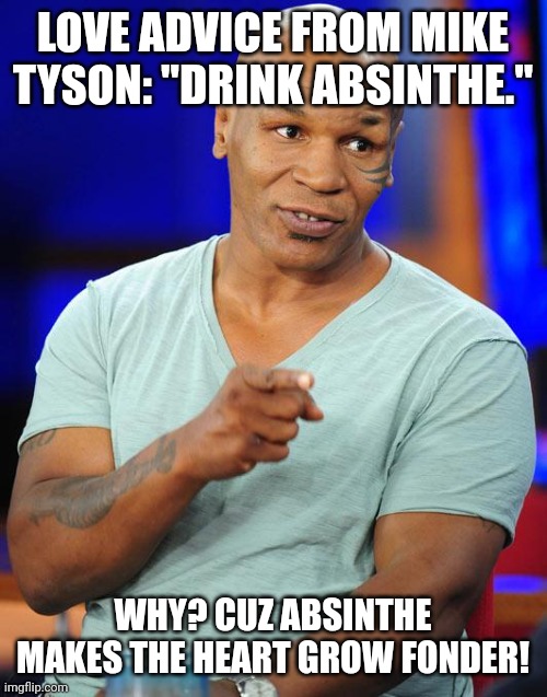 Mike Tyson love advice. | LOVE ADVICE FROM MIKE TYSON: "DRINK ABSINTHE."; WHY? CUZ ABSINTHE MAKES THE HEART GROW FONDER! | image tagged in mike tyson | made w/ Imgflip meme maker