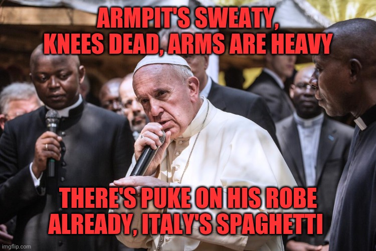 Popenem | ARMPIT'S SWEATY, KNEES DEAD, ARMS ARE HEAVY; THERE'S PUKE ON HIS ROBE ALREADY, ITALY'S SPAGHETTI | image tagged in pope rapping,moms spaget,lose yourself,never let it go,popenem | made w/ Imgflip meme maker