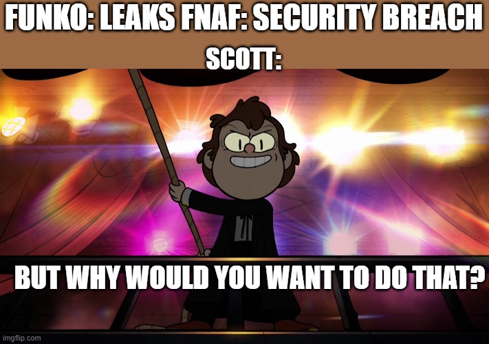 Funko Vs Scott in a shellnut | FUNKO: LEAKS FNAF: SECURITY BREACH; SCOTT:; BUT WHY WOULD YOU WANT TO DO THAT? | image tagged in bipper has found you unforgivably,gravity falls,fnaf,fnaf security breach,funko,scott cawthon | made w/ Imgflip meme maker