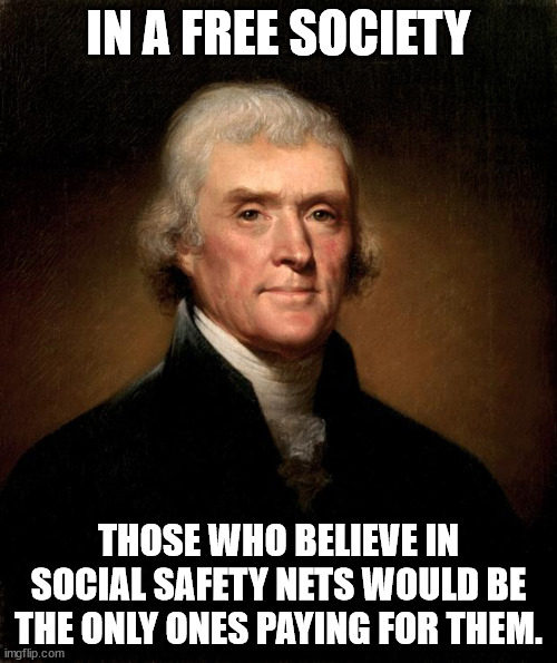 Those of us who understand that safety nets create more of the problem they are trying to solve would not be forced to pay. |  IN A FREE SOCIETY; THOSE WHO BELIEVE IN SOCIAL SAFETY NETS WOULD BE THE ONLY ONES PAYING FOR THEM. | image tagged in thomas jefferson,freedom,social safety nets | made w/ Imgflip meme maker