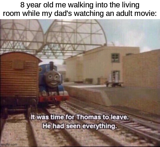can anyone relate? |  8 year old me walking into the living room while my dad's watching an adult movie: | image tagged in it was time for thomas to leave,memes,funny,dad,gifs,not really a gif | made w/ Imgflip meme maker
