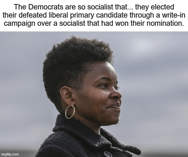 Omg, the Democrats are far-left Marxist socialist communist Stalinists. | The Democrats are so socialist that... they elected
their defeated liberal primary candidate through a write-in
campaign over a socialist that had won their nomination. | image tagged in communism,socialism,liberals,conservative logic,election,democrats | made w/ Imgflip meme maker