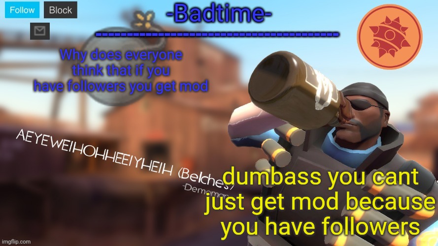 Badtime's Demoman template | Why does everyone think that if you have followers you get mod; dumbass you cant just get mod because you have followers | image tagged in badtime's demoman template | made w/ Imgflip meme maker