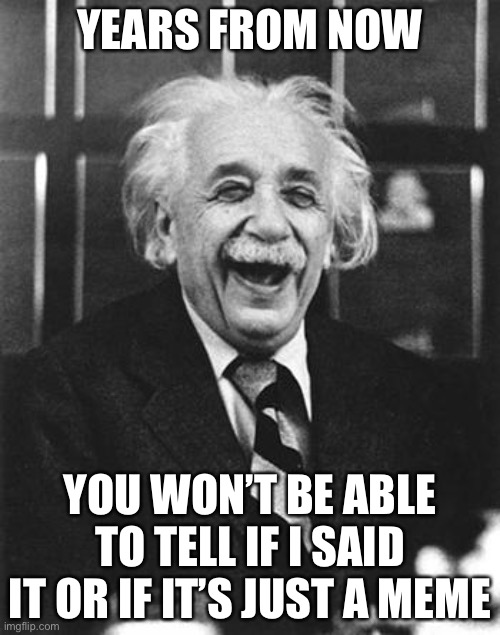 Einstein laugh |  YEARS FROM NOW; YOU WON’T BE ABLE TO TELL IF I SAID IT OR IF IT’S JUST A MEME | image tagged in einstein laugh | made w/ Imgflip meme maker