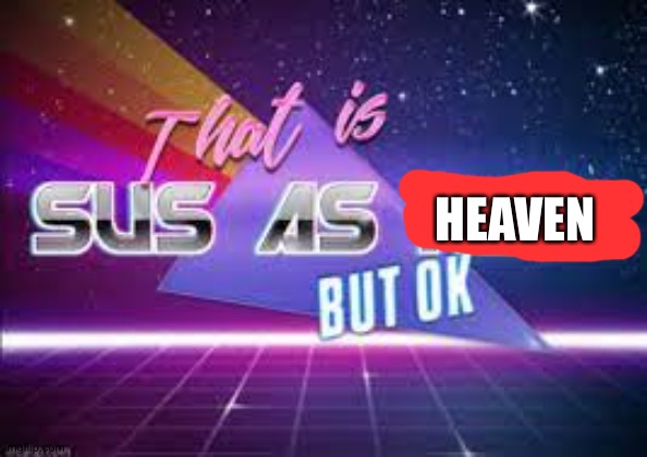 That is sus as hell but ok. | HEAVEN | image tagged in that is sus as hell but ok | made w/ Imgflip meme maker