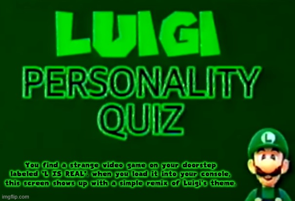 Are you ready for the Luigi Personality Quiz? (Horror RP) | You find a strange video game on your doorstep labeled "L IS REAL". when you load it into your console, this screen shows up with a simple remix of Luigi's theme. | made w/ Imgflip meme maker