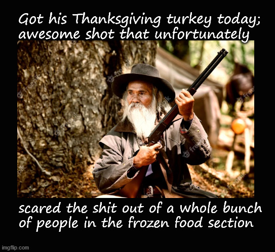 On shooting a turkey | Got his Thanksgiving turkey today; 
awesome shot that unfortunately; scared the shit out of a whole bunch
of people in the frozen food section | image tagged in happy thanksgiving | made w/ Imgflip meme maker