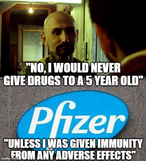 Pfizer experiments | "NO, I WOULD NEVER GIVE DRUGS TO A 5 YEAR OLD"; "UNLESS I WAS GIVEN IMMUNITY FROM ANY ADVERSE EFFECTS" | image tagged in pfizer,drugs,vaccine | made w/ Imgflip meme maker