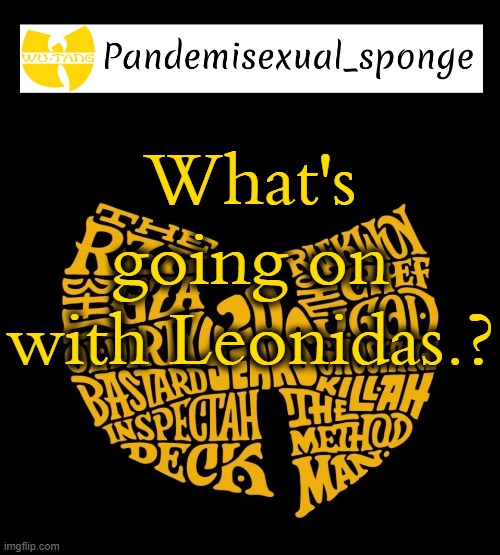 Forgot to ask earlier | What's going on with Leonidas.? | image tagged in wu tang announcement template,demisexual_sponge | made w/ Imgflip meme maker