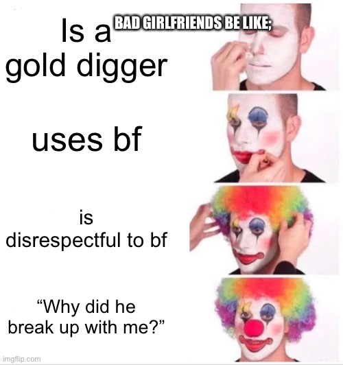 this won’t make sense | BAD GIRLFRIENDS BE LIKE;; Is a gold digger; uses bf; is disrespectful to bf; “Why did he break up with me?” | image tagged in memes,clown applying makeup,imgflip users,girlfriend,true | made w/ Imgflip meme maker