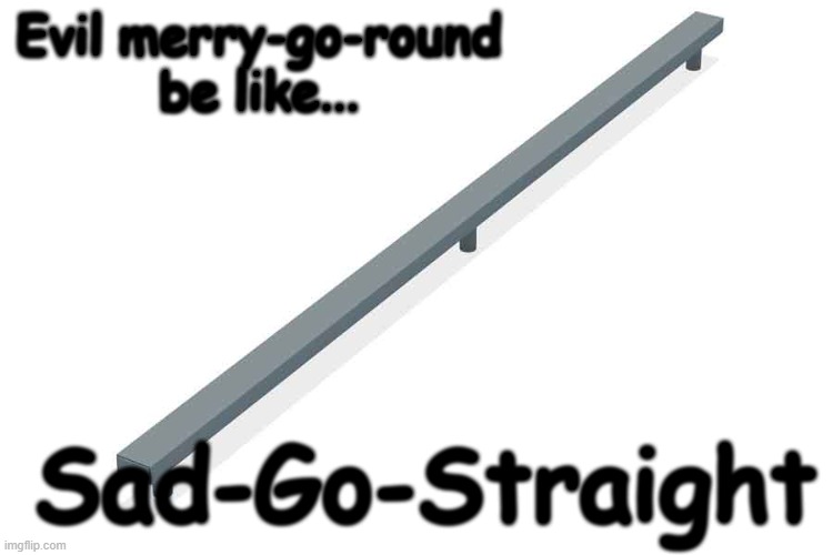Meanwhile, on the Boredground... |  Evil merry-go-round be like... Sad-Go-Straight | image tagged in memes,funny,fun,funny memes,evil | made w/ Imgflip meme maker