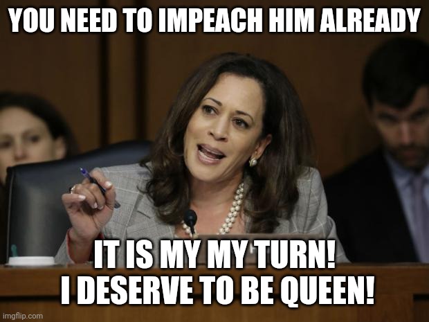 Kamala Harris | YOU NEED TO IMPEACH HIM ALREADY IT IS MY MY TURN!  I DESERVE TO BE QUEEN! | image tagged in kamala harris | made w/ Imgflip meme maker