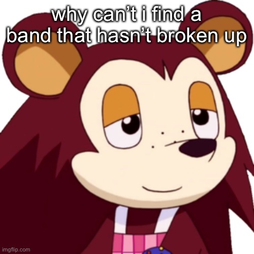 >:( | why can’t i find a band that hasn’t broken up | made w/ Imgflip meme maker