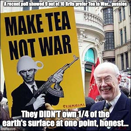 Tea | A recent poll showed 9 out of 10 Brits prefer Tea to War... pussies; They DIDN'T own 1/4 of the earth's surface at one point, honest... | image tagged in tea,memes | made w/ Imgflip meme maker