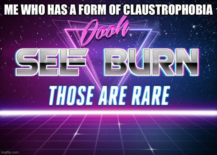 Self burn | ME WHO HAS A FORM OF CLAUSTROPHOBIA | image tagged in self burn | made w/ Imgflip meme maker