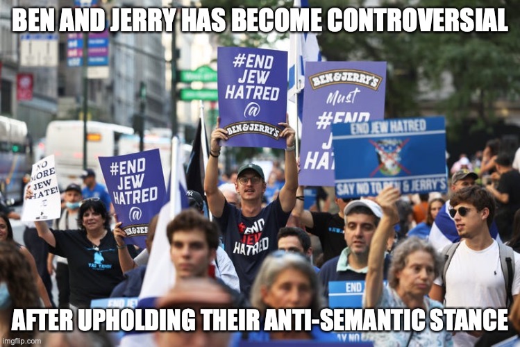 Anti-Ben and Jerry Protest | BEN AND JERRY HAS BECOME CONTROVERSIAL; AFTER UPHOLDING THEIR ANTI-SEMANTIC STANCE | image tagged in ben and jerry,memes,antisemitism | made w/ Imgflip meme maker