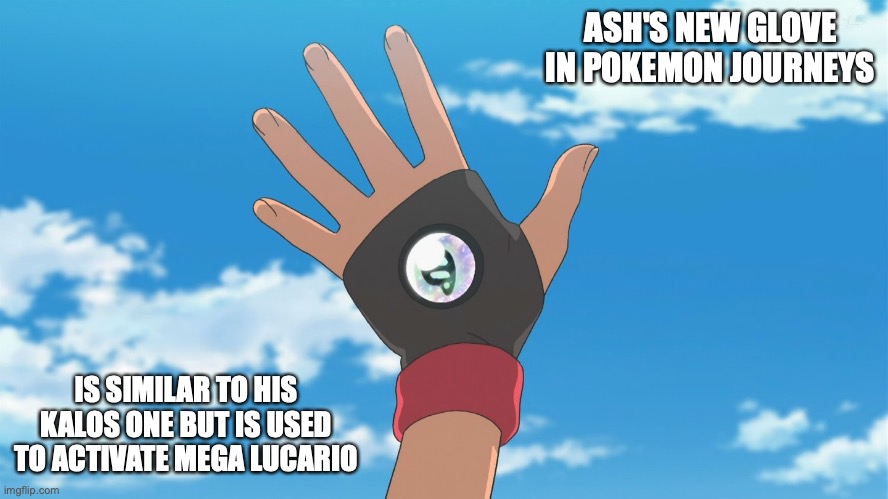Ash's New Glove | ASH'S NEW GLOVE IN POKEMON JOURNEYS; IS SIMILAR TO HIS KALOS ONE BUT IS USED TO ACTIVATE MEGA LUCARIO | image tagged in pokemon,ash ketchum,memes | made w/ Imgflip meme maker