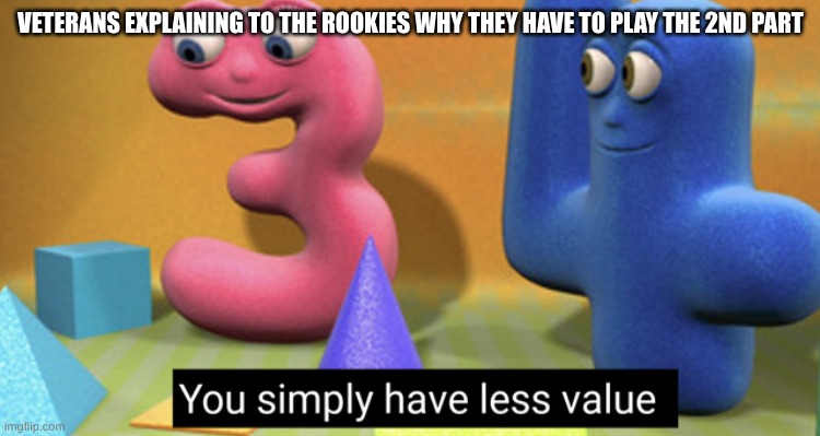 You simply have less value | VETERANS EXPLAINING TO THE ROOKIES WHY THEY HAVE TO PLAY THE 2ND PART | image tagged in you simply have less value | made w/ Imgflip meme maker