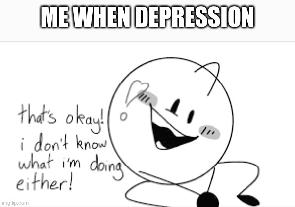 that's okay! i don't know what i'm doing either! | ME WHEN DEPRESSION | image tagged in that's okay i don't know what i'm doing either | made w/ Imgflip meme maker