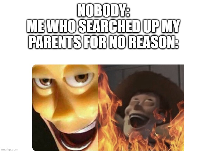 lol idk | NOBODY:
ME WHO SEARCHED UP MY PARENTS FOR NO REASON: | image tagged in satanic woody,lol,luna_the_dragon,idk,parents,identity | made w/ Imgflip meme maker