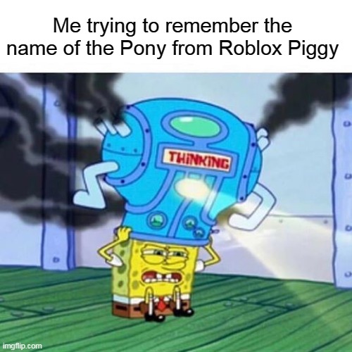 I wonder what's his name |  Me trying to remember the name of the Pony from Roblox Piggy | image tagged in spongebob thinking hard,robloxpiggy,roblox piggy | made w/ Imgflip meme maker