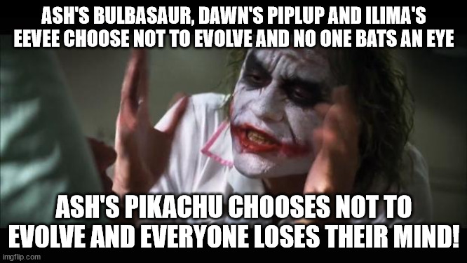 Pokemon Double Standard | ASH'S BULBASAUR, DAWN'S PIPLUP AND ILIMA'S EEVEE CHOOSE NOT TO EVOLVE AND NO ONE BATS AN EYE; ASH'S PIKACHU CHOOSES NOT TO EVOLVE AND EVERYONE LOSES THEIR MIND! | image tagged in memes,and everybody loses their minds | made w/ Imgflip meme maker