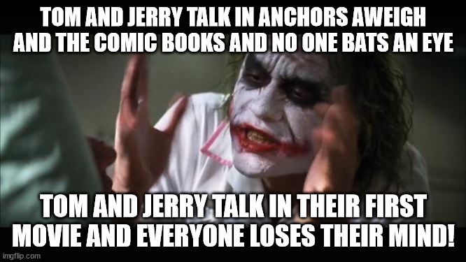 Tom and Jerry Double Standard | TOM AND JERRY TALK IN ANCHORS AWEIGH AND THE COMIC BOOKS AND NO ONE BATS AN EYE; TOM AND JERRY TALK IN THEIR FIRST MOVIE AND EVERYONE LOSES THEIR MIND! | image tagged in memes,and everybody loses their minds | made w/ Imgflip meme maker