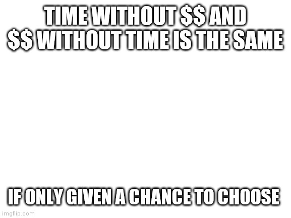 Time without $$ or $$ without time is the same |  TIME WITHOUT $$ AND $$ WITHOUT TIME IS THE SAME; IF ONLY GIVEN A CHANCE TO CHOOSE | image tagged in plain black template | made w/ Imgflip meme maker