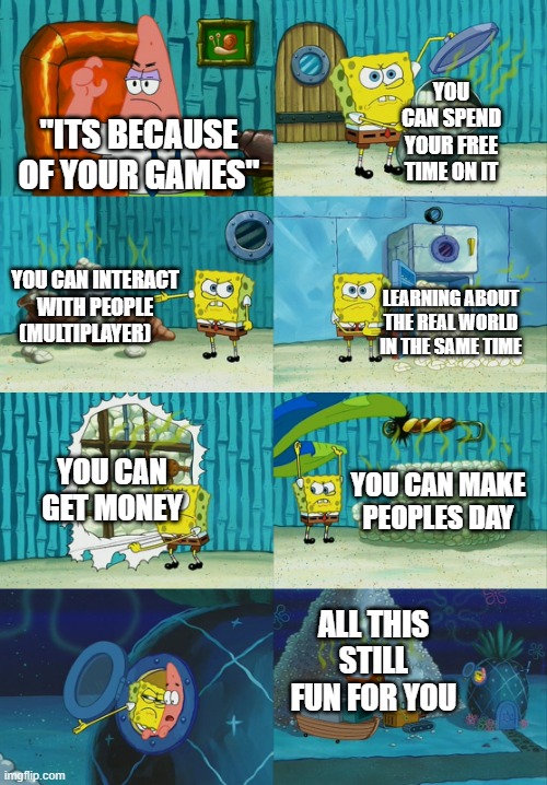 Spongebob diapers meme | YOU CAN SPEND YOUR FREE TIME ON IT; "ITS BECAUSE OF YOUR GAMES"; YOU CAN INTERACT WITH PEOPLE (MULTIPLAYER); LEARNING ABOUT THE REAL WORLD IN THE SAME TIME; YOU CAN GET MONEY; YOU CAN MAKE PEOPLES DAY; ALL THIS STILL FUN FOR YOU | image tagged in spongebob diapers meme,memes,funny,gifs,not really a gif,oh wow are you actually reading these tags | made w/ Imgflip meme maker