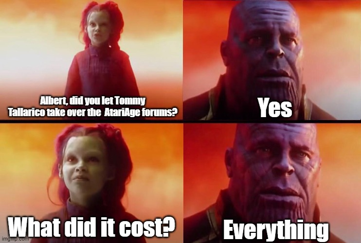What did it cost? | Yes; Albert, did you let Tommy Tallarico take over the  AtariAge forums? Everything; What did it cost? | image tagged in what did it cost | made w/ Imgflip meme maker
