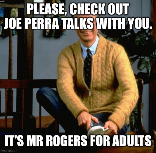 Mr Rogers | PLEASE, CHECK OUT JOE PERRA TALKS WITH YOU. IT’S MR ROGERS FOR ADULTS | image tagged in mr rogers | made w/ Imgflip meme maker