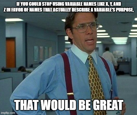 That Would Be Great | IF YOU COULD STOP USING VARIABLE NAMES LIKE X, Y, AND Z IN FAVOR OF NAMES THAT ACTUALLY DESCRIBE A VARIABLE'S PURPOSE, THAT WOULD BE GREAT | image tagged in memes,that would be great | made w/ Imgflip meme maker