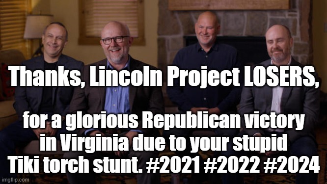 Thanks, Lincoln Project LOSERS, for a glorious Republican victory in Virginia due to your stupid Tiki torch stunt. #Youngkin |  Thanks, Lincoln Project LOSERS, for a glorious Republican victory
in Virginia due to your stupid Tiki torch stunt. #2021 #2022 #2024 | image tagged in memes,political memes,american politics,2021,virginia,republicans laughing | made w/ Imgflip meme maker